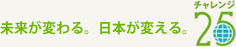 未来が変える。日本が変わる。チャレンジ25